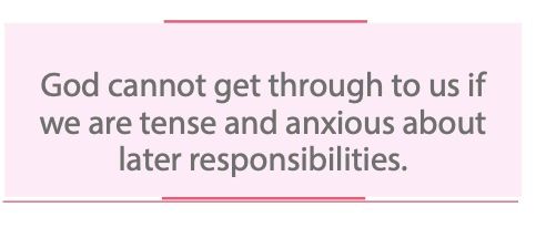 God cannot get through to us if we are tense and anxious about later responsibilities.