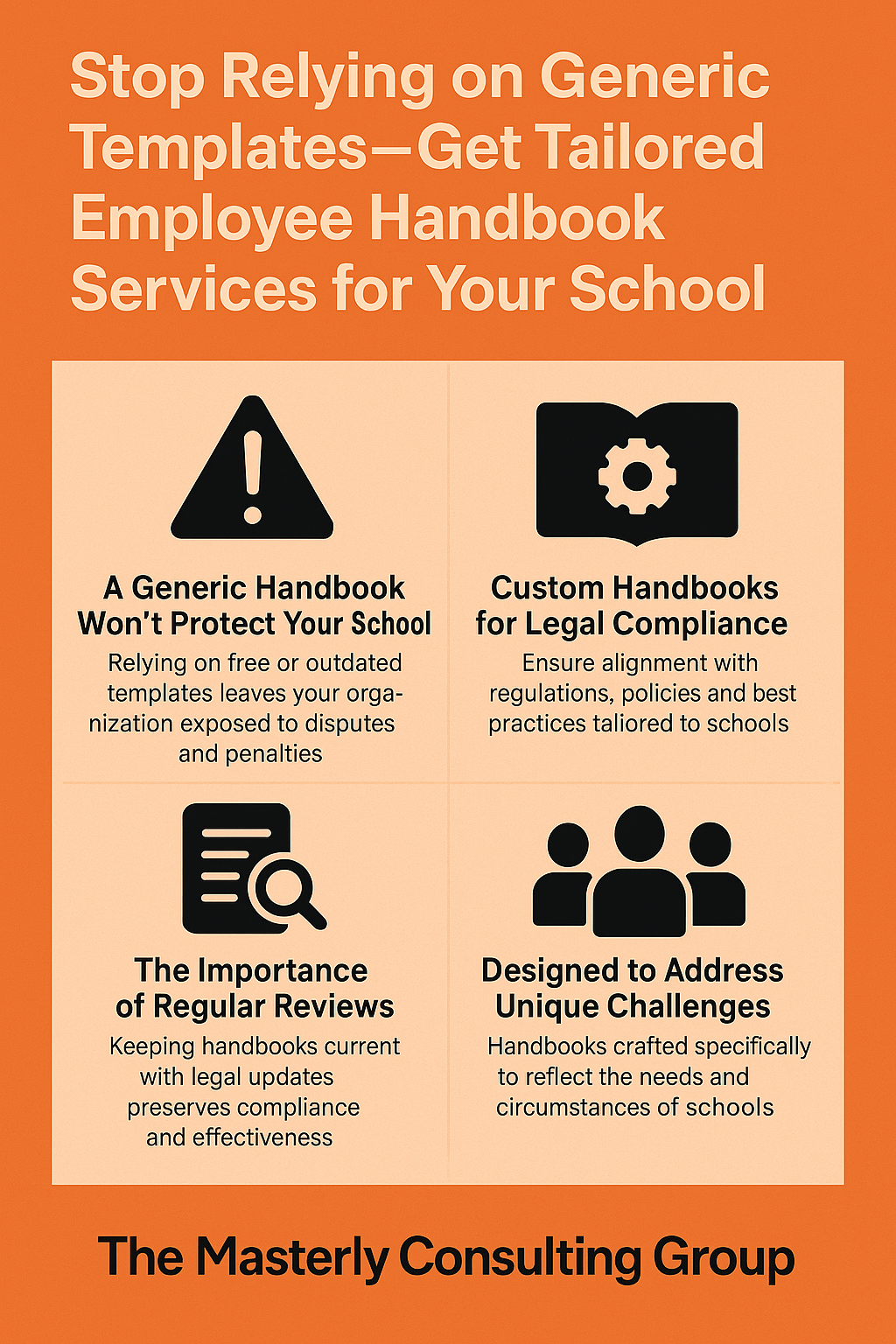Stop Relying on Generic Templates—Get Tailored Employee Handbook Services for Your School” with a warm orange background and beige panels. The design includes four black icons: a warning symbol, a gear inside a book, a magnifying glass over a document, and three people silhouettes. Each icon represents key points—avoiding generic handbooks, ensuring legal compliance, conducting regular reviews, and addressing unique school challenges. The footer displays “The Masterly Consulting Group” in bold black text, emphasizing professionalism and expertise.
