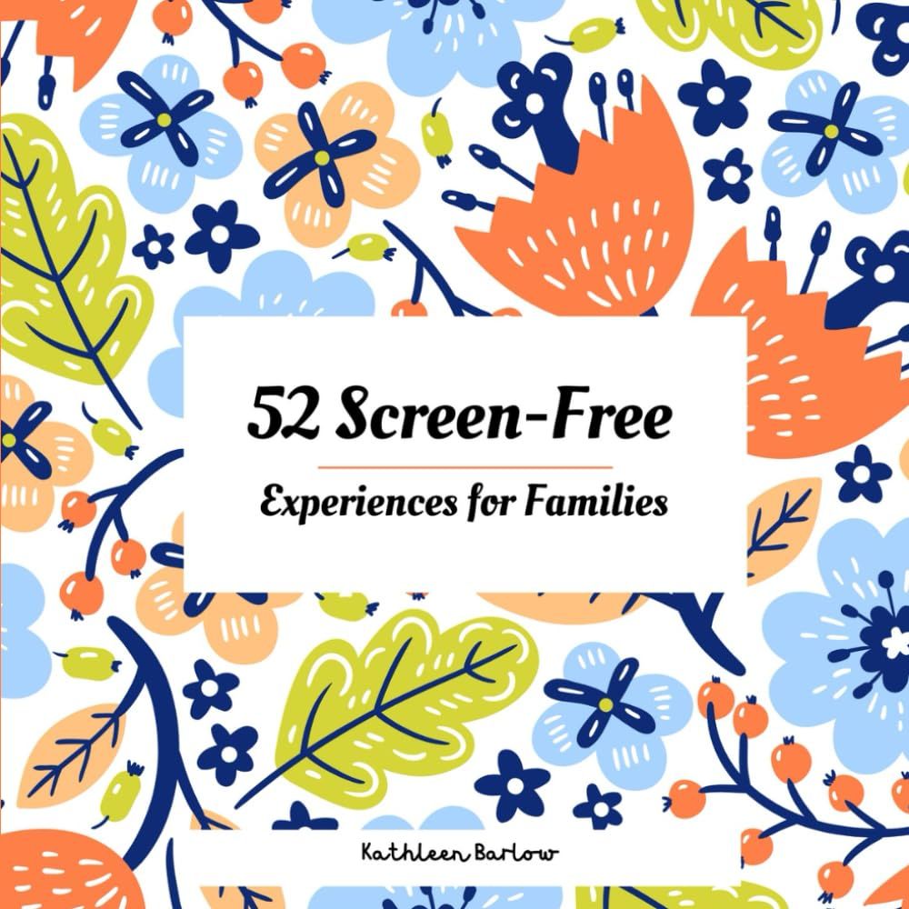 52 Screen-Free Experiences for Families: ONE activity, ONCE a week, for ONE hour by Kathleen Barlow