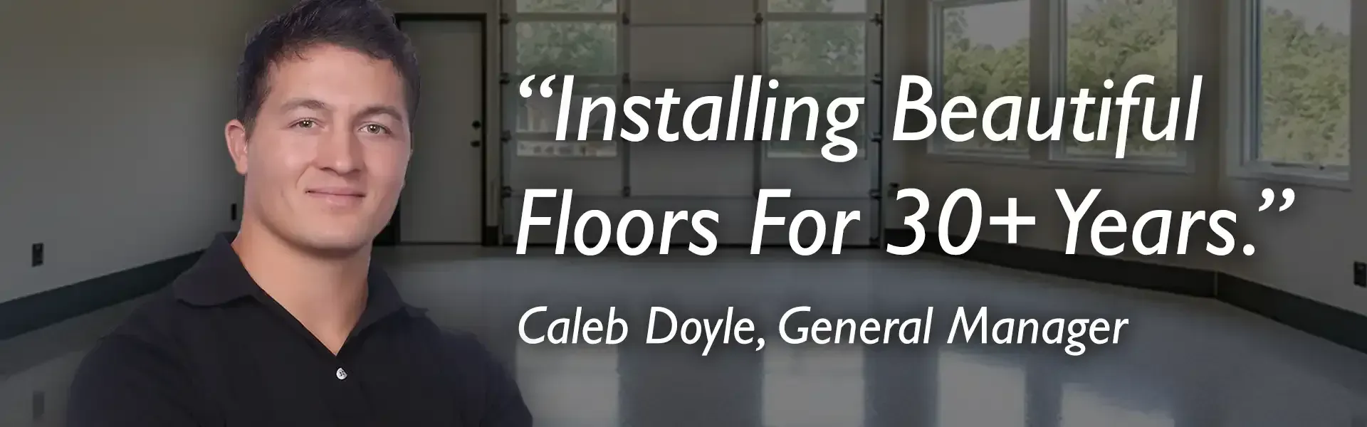 Man with a black polo shirt, smiling. Quote: “Installing Beautiful Floors For 30+ Years.” Caleb Doyle, General Manager.