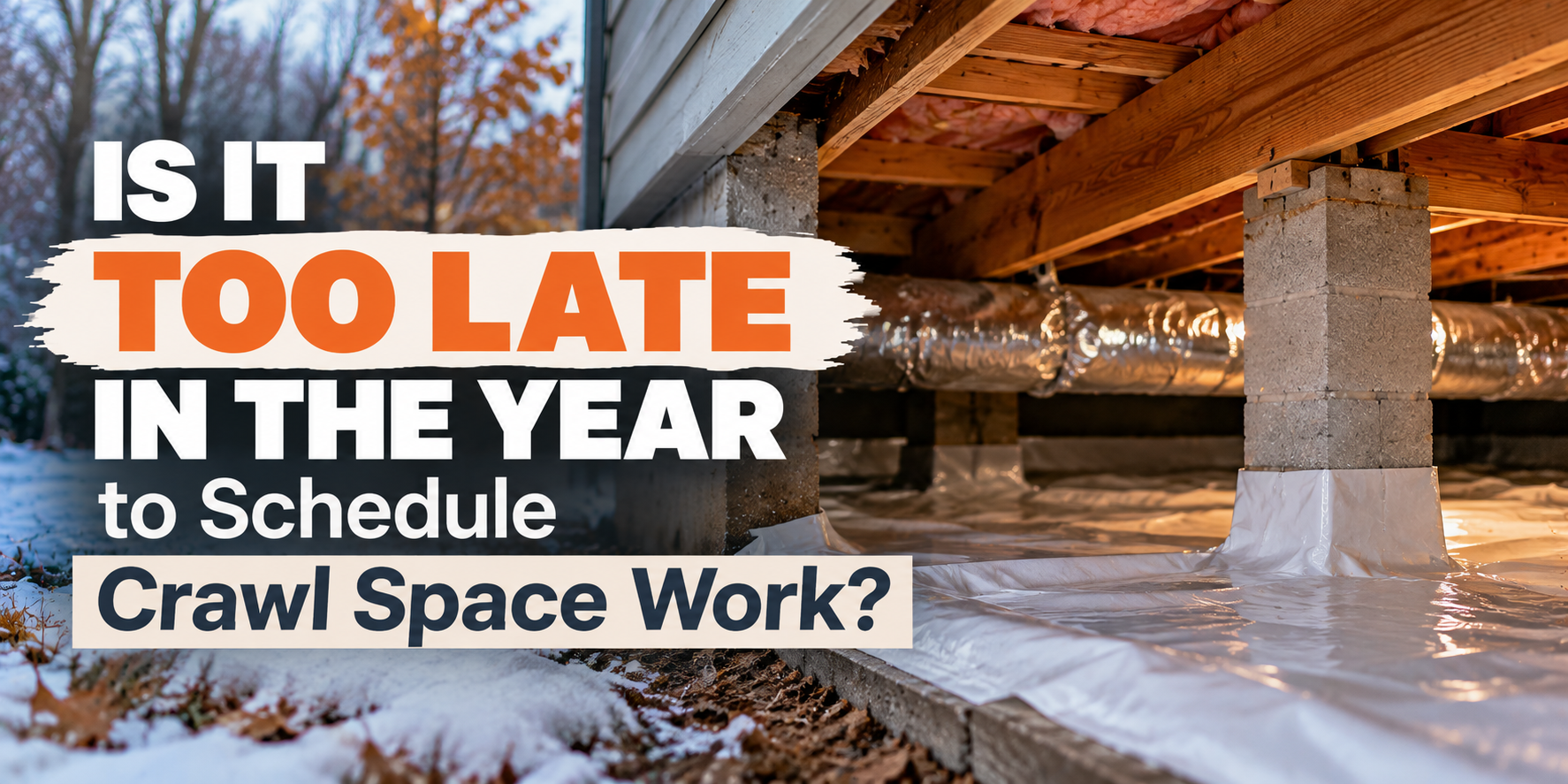 Crawl space under a house with bold text: “IS IT TOO LATE IN THE YEAR to Schedule Crawl Space Work?”