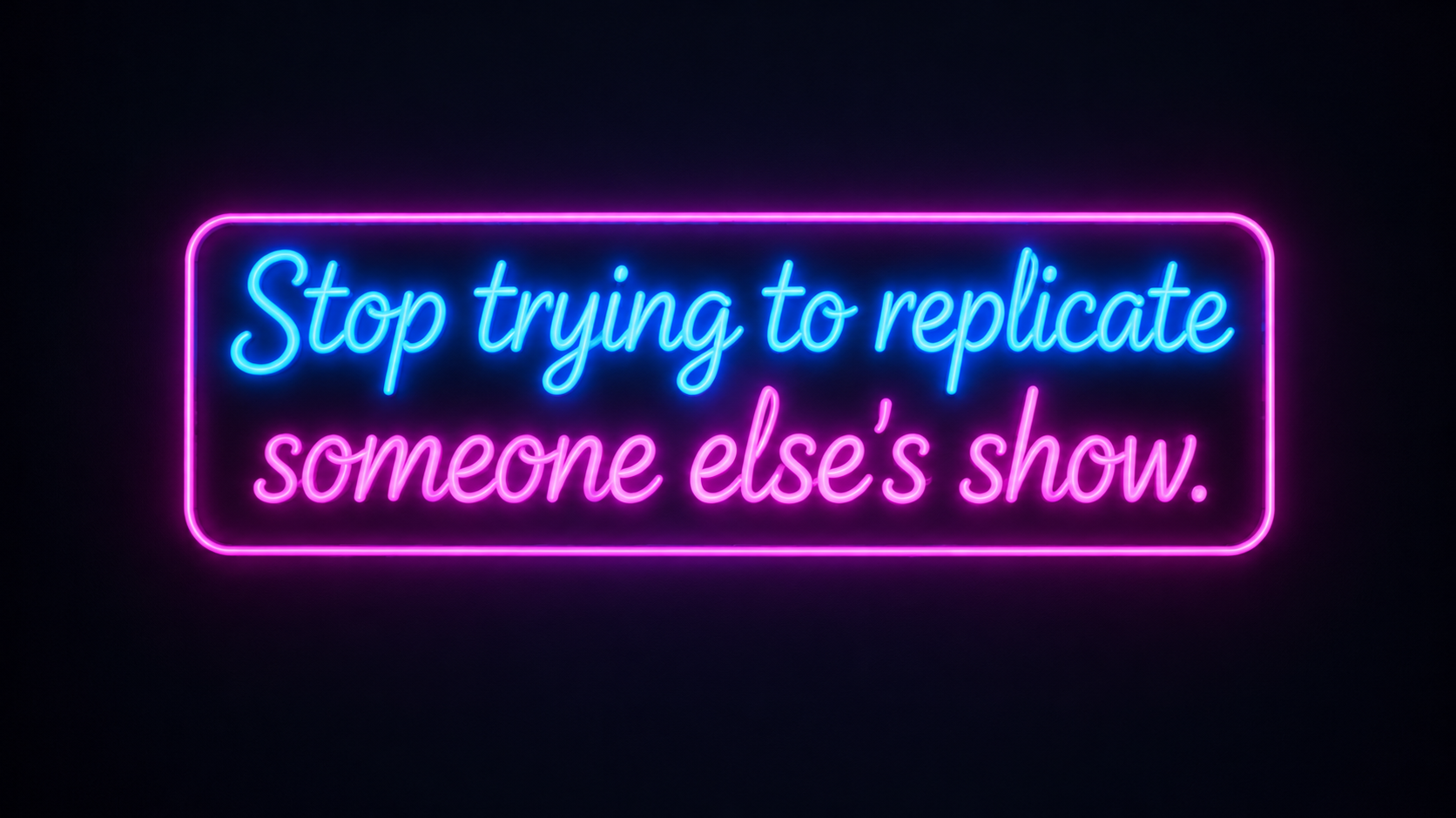 Gold text on a dark background reads, “Stop trying to replicate someone else’s show.”