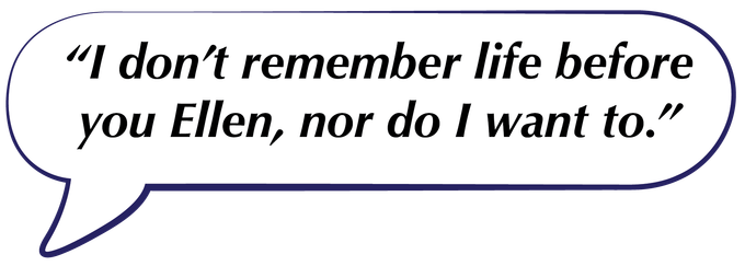 Speech bubble with the quote, “I don't remember life before you Ellen, nor do I want to.”