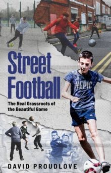 Street Football: The Real Grassroots of the Beautiful Game by David Proudlove