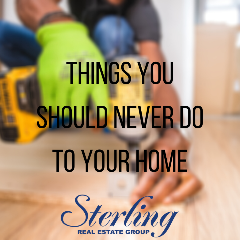 Sterling real estate group says things you should never do to your home
