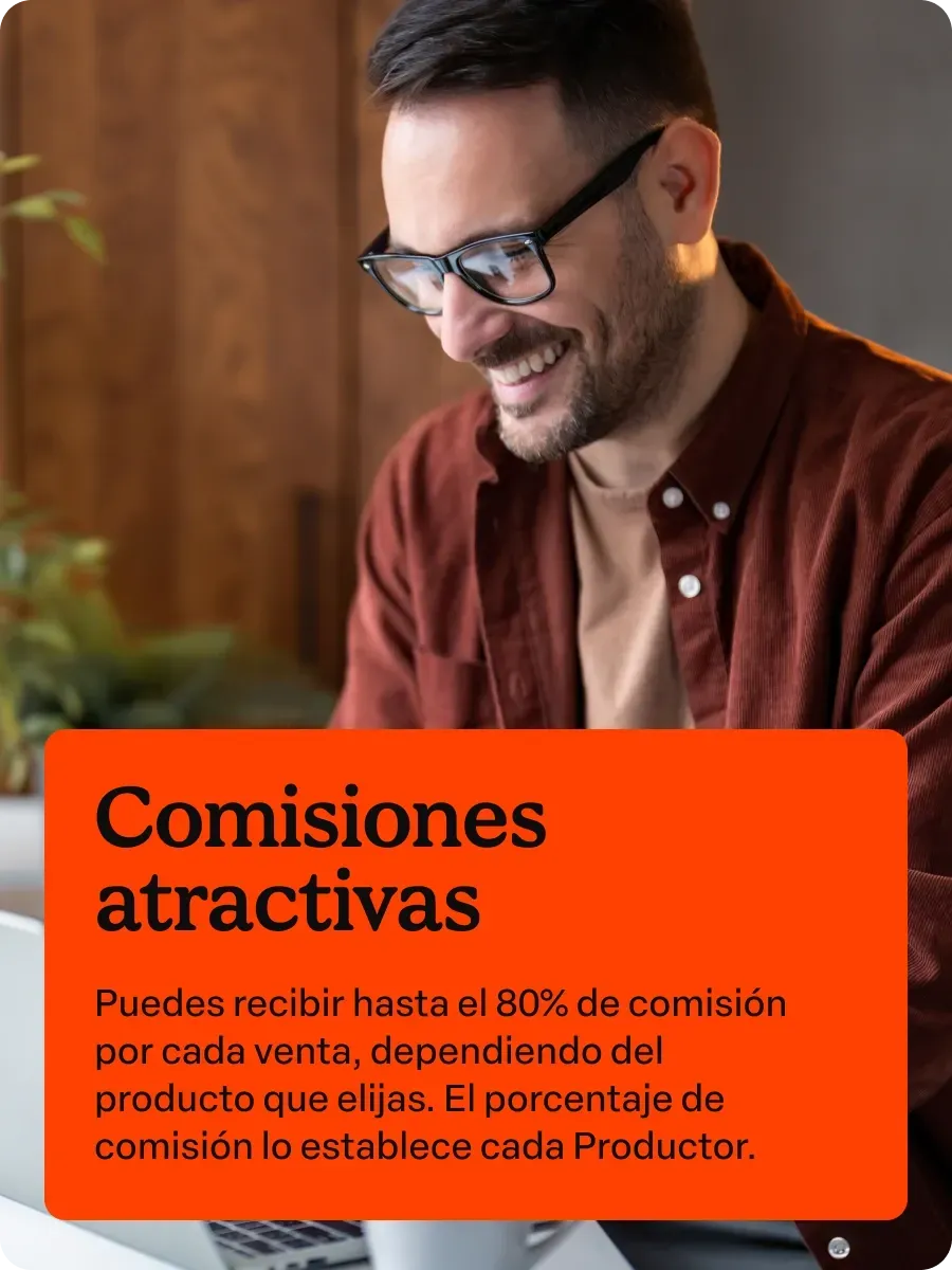Comisiones atractivas
Puedes recibir hasta el 80% de comisión por cada venta, dependiendo del producto que elijas. El porcentaje de comisión lo establece cada Productor.
