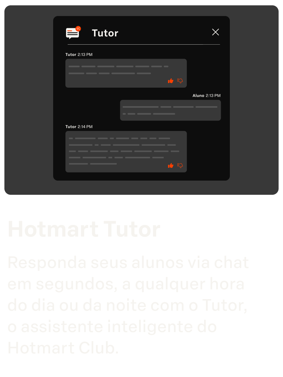 Hotmart Tutor
Responda seus alunos via chat  em segundos, a qualquer hora  do dia ou da noite com o Tutor,  o assistente inteligente do Hotmart Club.