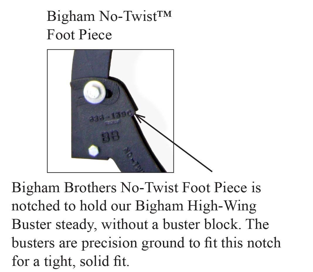 Bigham brothers no-twist foot piece is notched to hold our bigham high-wing buster steady without a buster block