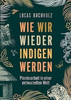 Lucas Buchholz: Wie wir wieder indigen werden. Pionierarbeit in einer entwurzelten Welt.