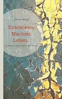 Sabine Mbaye: Entdecken. Machen. Leben. Ein Weg, wie tiefe Verletzungen heilen. Mit biografischer Spurensuche und hilfreichen Methoden. 