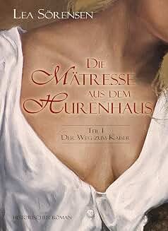 Lea Sörensen: Die Mätresse aus dem Hurenhaus: Teil 1 - Der Weg zum Kaiser. Lea Sörensen: Die Mätresse aus dem Hurenhaus: Teil 1 - Der Weg zum Kaiser.