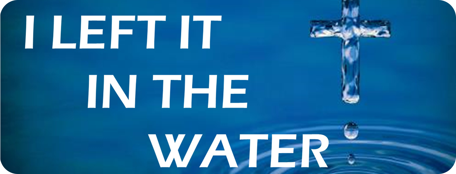 Text on blue water background: “I LEFT IT IN THE WATER” with a cross and water droplets.
