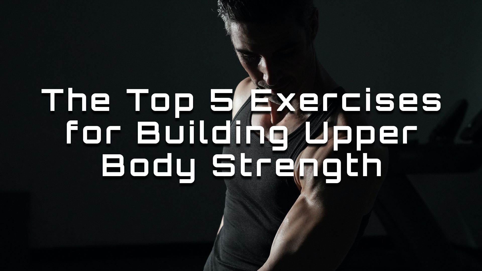 The Top 5 Exercises for Building Upper Body Strength