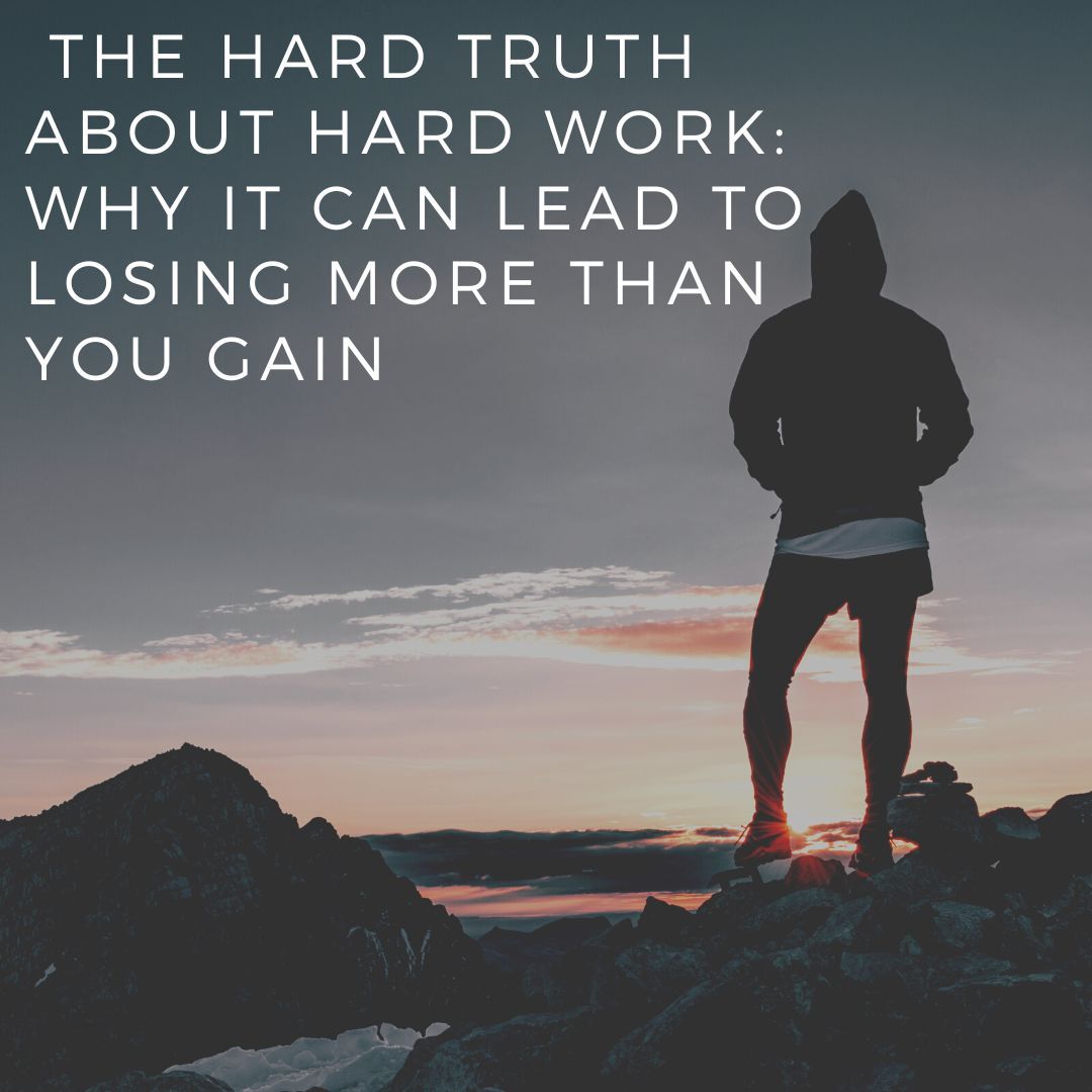 The Hard Truth About Hard Work: Why It Can Lead to Losing More Than You Gain