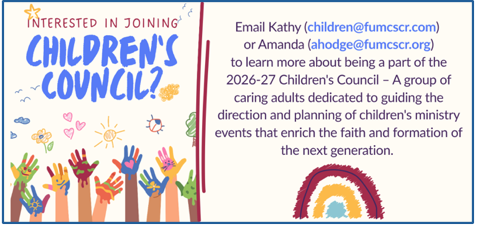 Email Kathy at children@fumcscr.org or Amanda at ahodge@fumcscr.org to learn more about being a part of the 2026-27 Children's Council - a group of caring adults dedicated to guiding the direction and planning of Children's Ministry events that enrich the faith and formation of the next generation.