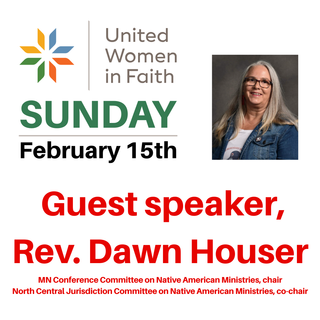United Women in Faith Sunday February 15th Guest speaker, Rev. Dawn Houser MN Conference Committee on Native American Ministries, chair and North Central Jurisdiction Committee on Native American Ministries, co-chair