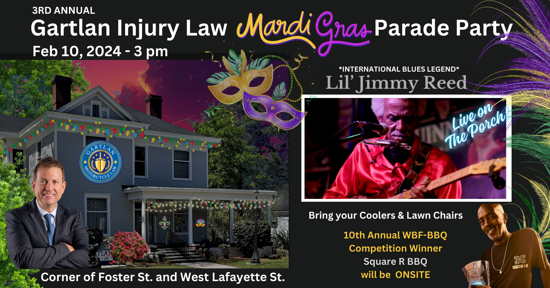 Gartlan Injury Law Mardi Gras Parade Party. Feb 10, 2024. Lil' Jimmy Reed performing. Located at corner of Foster St. and West Lafayette St.