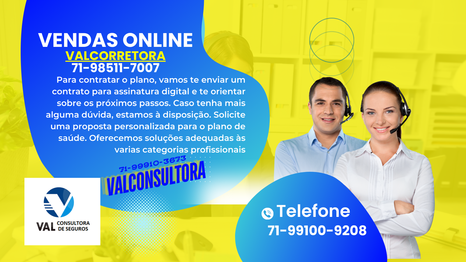 71-99100-9208 telefone corretor vendas de planos de saude, Central de Vendas de Planos de Saúde, 71-98511-7007 Telefone WhatsApp ValConsultora Vendas de Planos de Saude, Telefone 71-98511-7007 corretora vendas de planos de saude, contratar plano de saude, cotação de preços de planos de saude, vendedores de planos de saude, convenios medicos para empresas, plano de saude empresarial, od melhores corretores de planos de saude, corretor de seguros, lista dos planos de saude, os melhores planos de saude, Central de Vendas Online Convênios Médicos para Empresas, ValConsultora Corretora de Seguros, HapVida, Bradesco Saúde Empresarial Unimed,Corretor Plano SulAmerica Odonto, Corretor Plano de Saude SulAmerica Saude, Corretor Plano de Saude Bradesco Saude, Corretor Plano Odontologico Bradesco Dental, Corretor Plano de Saude Unimed, Corretor Plano de Saude Unimed Nacional, Corretor Plano de Saude Hapvida, Hapvida Corretor Vendas, Hapvida Corretor Salvador, Telefone Corretor Promedica, Telefone Corretor Select Saude, Telefone Corretor Nordeste Saude, Telefone Corretor Plano de Saude Ampla Saude, Telefone Corretor Proasa Saude, Telefone Corretor Plano de Saude Blue Bahia, Telefone Corretor Plano de Saude SB Saude, Telefone Corretor Plano de Saude Brasil Saude, Telefone Corretor Plano de Saude para Empresa, Telefone Correto Planos de Saude para Empresas, Telefone Corretor Plano de Saude Empresarial, Telefone ValCorretora Plano de Saude, Teleone ValConsultora Planos de Saude, Telefone Corretores Planos de Saude.
Corretora Vendas de Planos de Saude: As opções. Plano de Saude Individual, Planos de Saude Adesão Individual por Categoria Profissional, Planos de Saude para MEI, Planos de Saude PME, Planos de Saude Empresariais, Planos de Saude Corporativos, Planos de Saude Adesão por Categoria Empresarial
