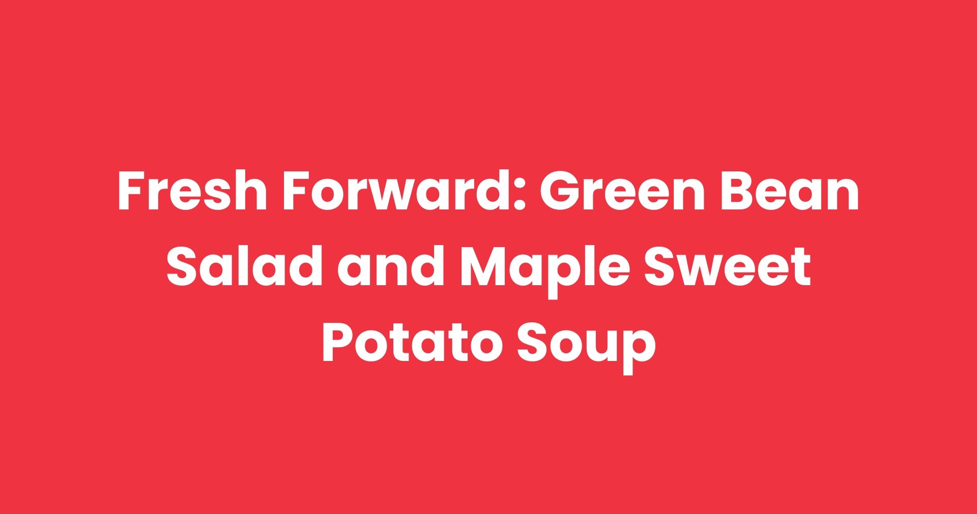 Fresh Forward: Green Bean Salad and Maple Sweet Potato Soup