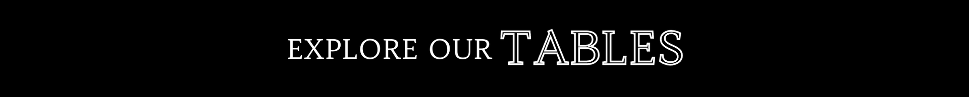 Black banner with white text reading “EXPLORE OUR TABLES”