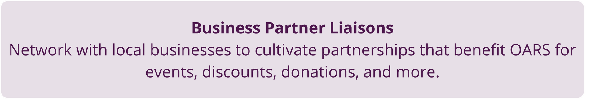 Business Partner Liaisons: Network with local businesses to cultivate partnerships for events, discounts, donations, and more.