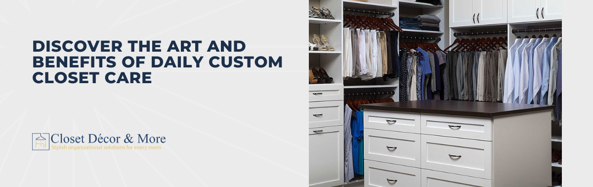 Discover the Art and Benefits of Daily Custom Closet Care