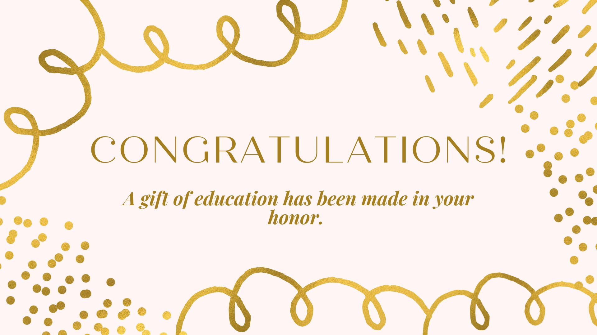 Congratulations ! a gift of education has been made in your honor.
