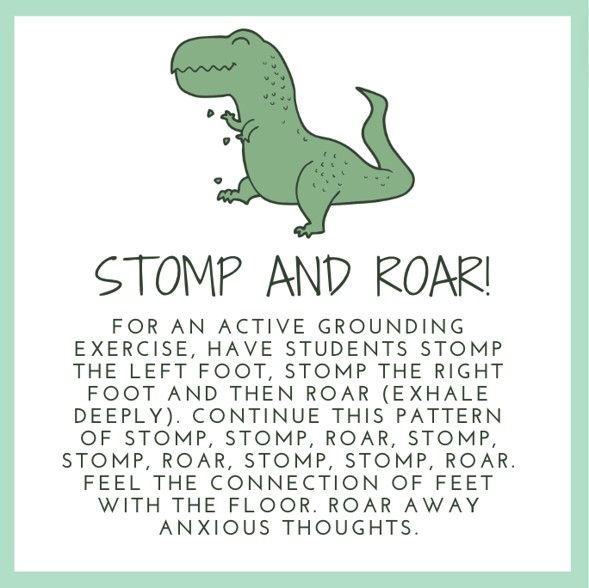 A white sheet with a green outline. A green T-Rex is in the top center of the page. The page reads "Stomp and Roar! For an active grounding exercise, have students stomp the left foot, stomp the right foot and then roar (exhale deeply). Continue this pattern of stomp, stomp, roar, stomp, stomp, roar, stomp, stomp, roar. Feel the connection of feet with the floor. Roar away anxious thoughts."