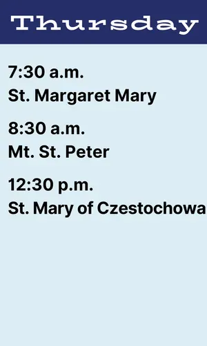 Thursday schedule: 7:30 a.m. St. Margaret Mary; 8:30 a.m. Mt. Peter; 12:30 p.m. St. Mary of Czestochowa