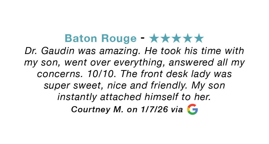Baton Rouge five-star google review. Dr. Gaudin was amazing. Took his time with my son, answered all my questions. 10/10. The front desk lady was super sweet, nice and friendly.