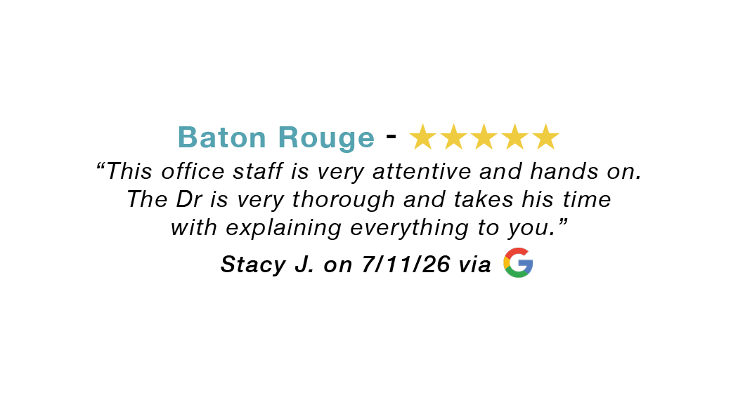 Baton Rouge five-star review. Office staff very attentive and hands on. Dr very thorough and takes his time with explanations.
