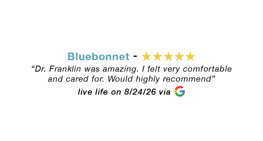 Bluebonnet five-star google review: Dr. Franklin was amazing. Felt very comfortable and cared for. would highly Recommend.