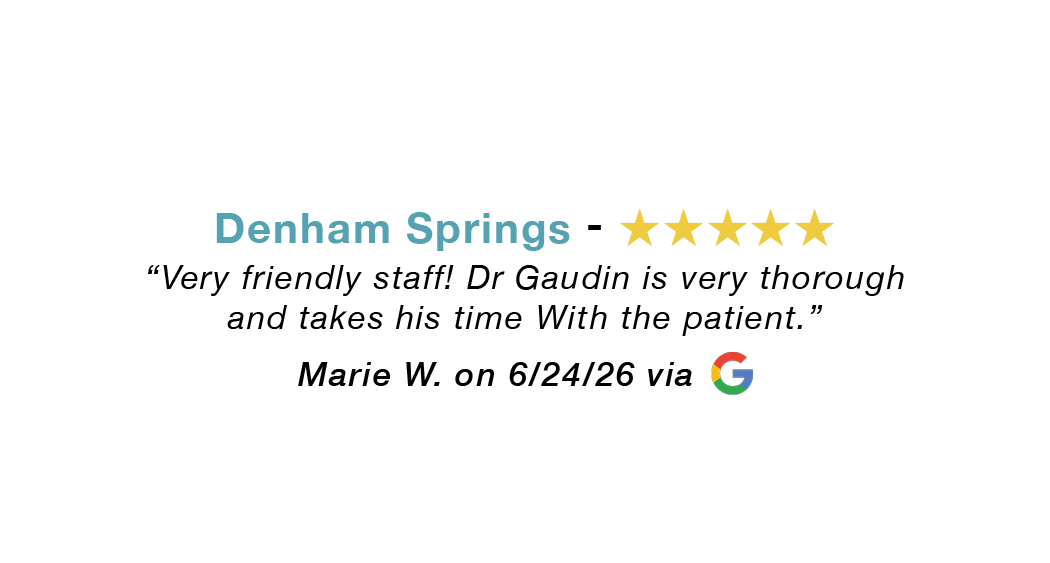 Denham Springs five-star google review: Very Friendly staff. Dr Gaudin is very thorough and takes his time with the patient.