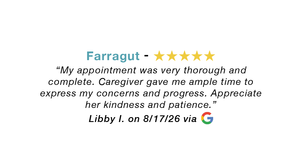 Farragut 5 star google review: My appointment was very thorough and complete. Caregiver gave me ample time to express my concerns and process. Appreciate her kindness and patience.