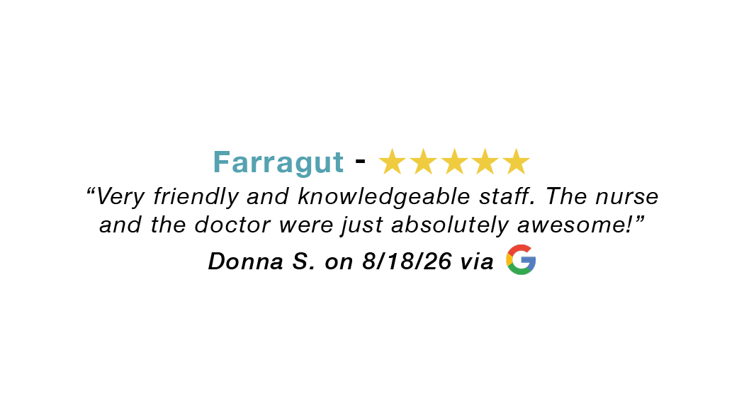 Farragut 5 star google review: Very friendly and knowledgeable staff. The nurse and the doctor were just absolutely awesome.