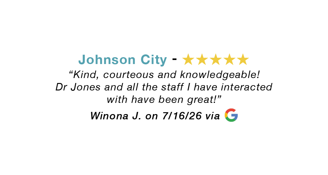 Johnson City 5 star google review: Kind, courteous and knowledgeable. Dr. Jones and staff have been great.