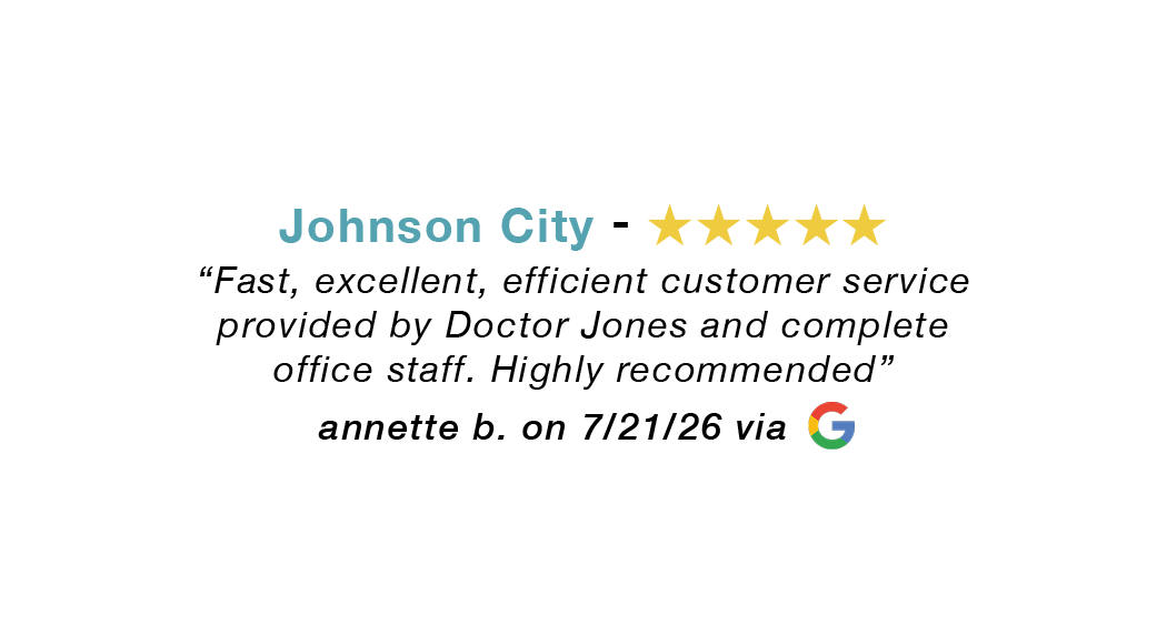 Johnson City 5 star google review: Fast, excellent, efficient service provided by Doctor Jones and office staff. Highly recommended.