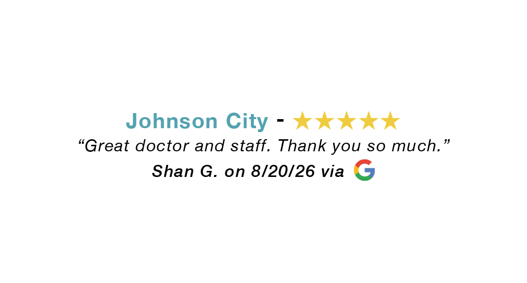 Johnson City 5 star google review: Great doctor and staff. Thank you!