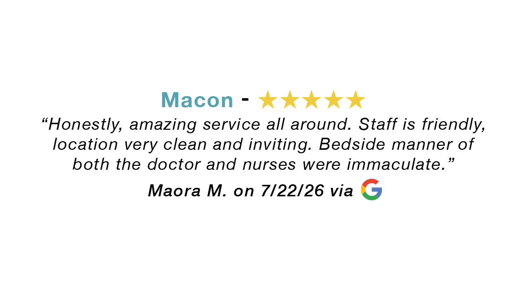 Macon GA 5-star review: Amazing service all around. Staff is friendly, location is very clean and inviting. Bedside manner of both the doctors and nurses were immaculate.