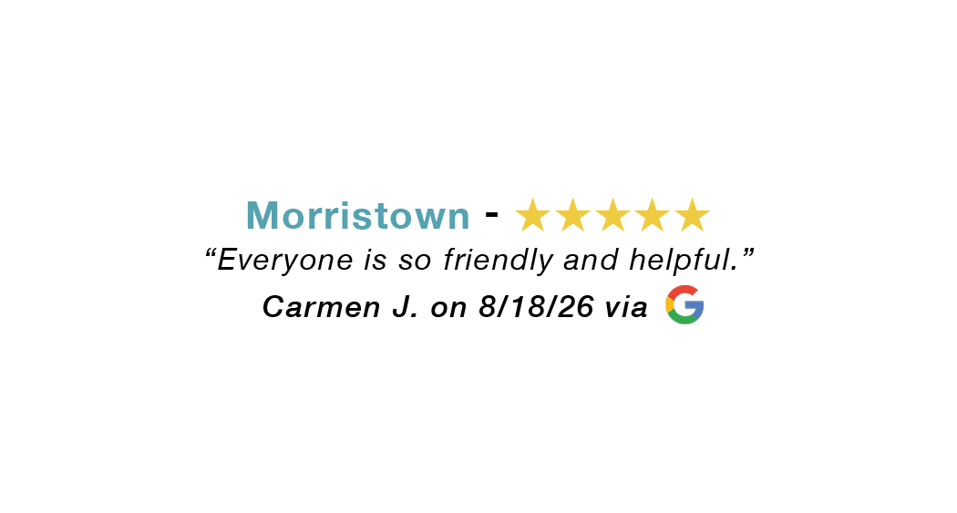 Morristown 5 star google review: Everyone is so friendly and helpful.