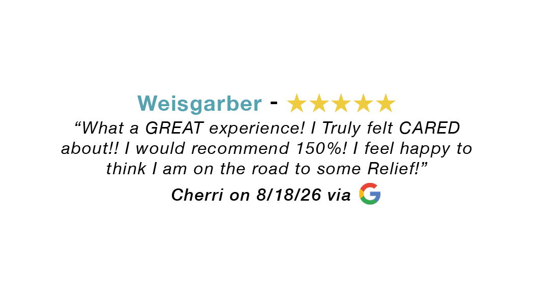 Weisgarber 5 star google review: What a great experience. Truly felt cared about. Would recommend 150%. Feel happy to think I am on the road to some relief.