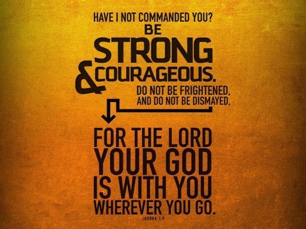 Have i not commanded you be strong and courageous for the lord your god is with you wherever you go