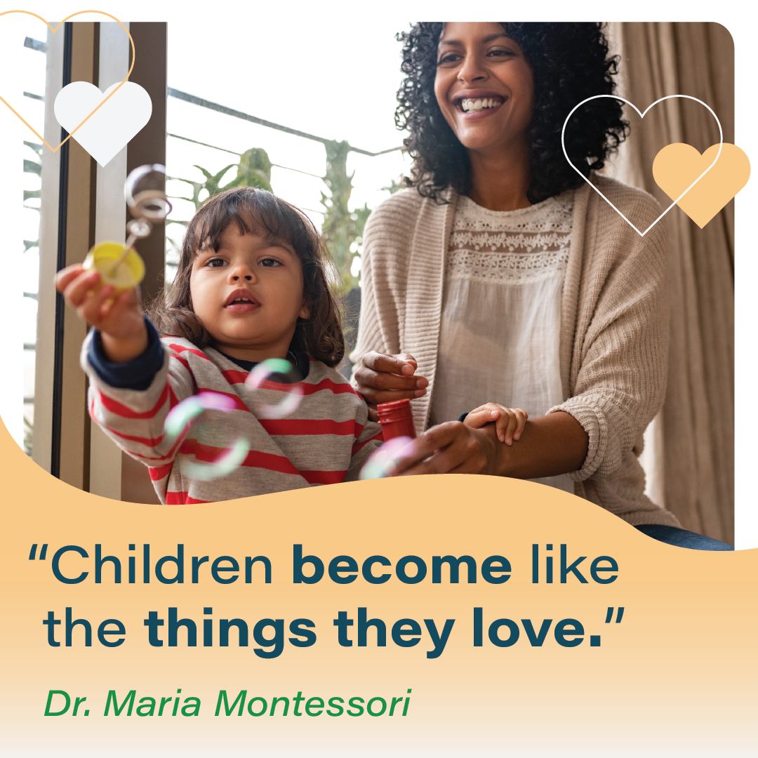 Woman and child blowing bubbles, with quote: “Children become like the things they love.”