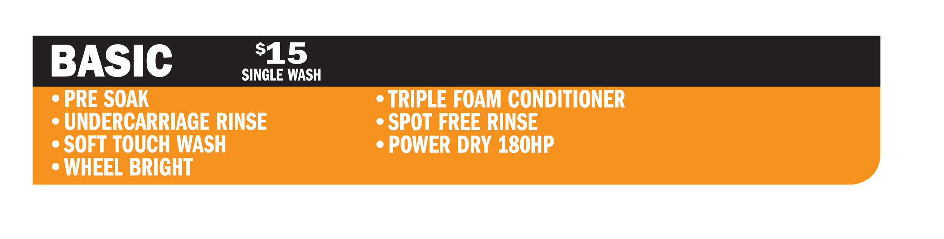 The Basic Wash Includes:
Pre-soak
Soft-Touch Wash
Wheel Bright
Triple Foam Conditioner
Spot-Free Rinse
180 Horsepower Power Dry
$15 for a single wash
Unlimited Club not offered for Basic