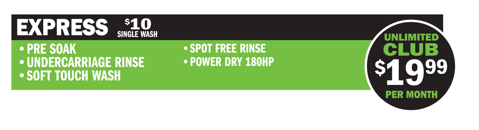 The Express Wash Includes:
Pre-Soak
Soft-Touch Wash
Spot-Free Rinse
180 Horsepower Power Dry
$10 for a single wash
$19.99/month for the Unlimited Club