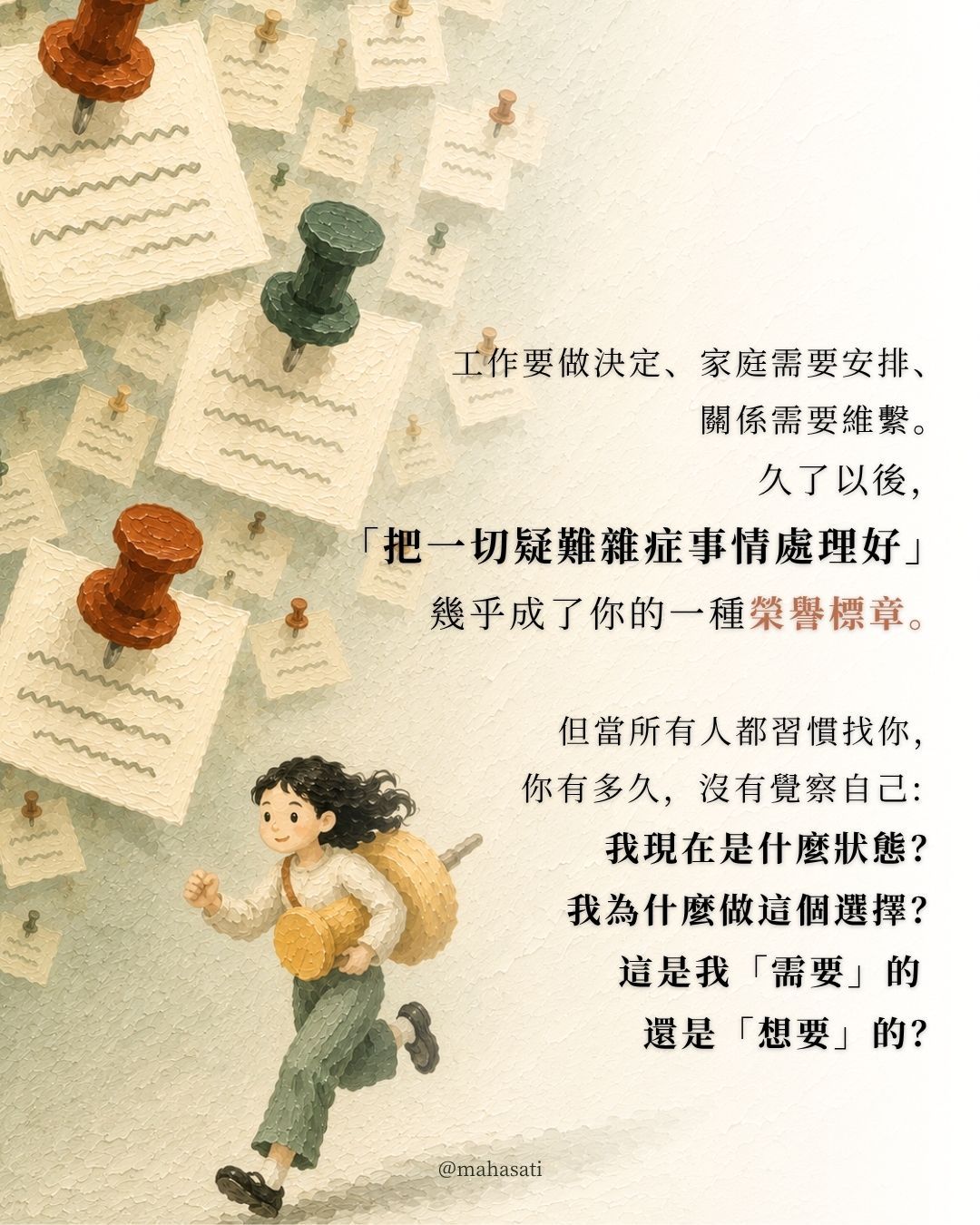 米白色油畫風畫面,左側散落許多釘滿便條紙與待辦事項的圖像,右下角一位揹著包包的人正在奔跑。文字描述工作、家庭與關係中總是處理問題的人,久而久之可能忽略自己的狀態,邀請讀者覺察自己的選擇究竟來自需要還是想要。|正念動中禪|禪修