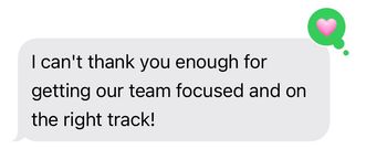 Gray chat bubble says, “I can't thank you enough for getting our team focused and on the right track!”