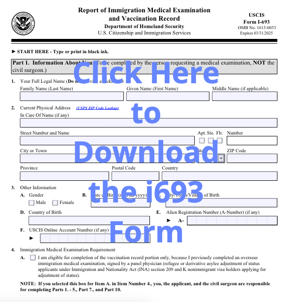 Click Here to Download the i693 Form medical examination and vaccination record for immigrants applying to come to the United States.