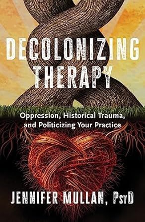 Decolonizing therapy : oppression , historical trauma , and politicizing your practice by jennifer mullan , psyd