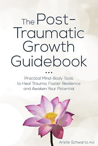 The post-traumatic growth guidebook : practical mind-body tools to heal trauma , foster resilience and awaken your potential